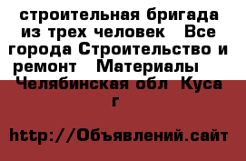 строительная бригада из трех человек - Все города Строительство и ремонт » Материалы   . Челябинская обл.,Куса г.